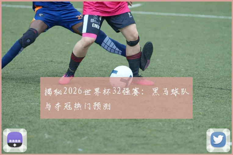 揭秘2026世界杯32强赛:黑马球队与夺冠热门预测