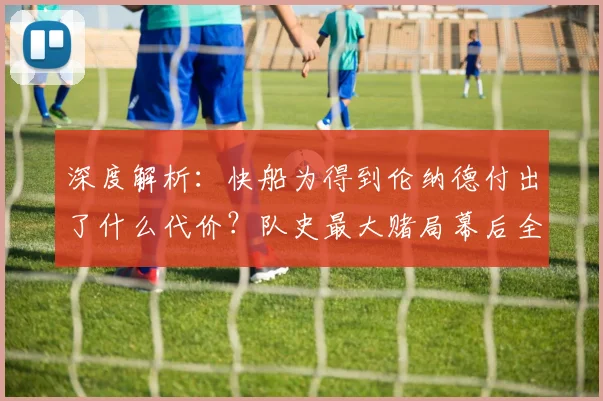 深度解析:快船为得到伦纳德付出了什么代价?队史最大赌局幕后全揭秘