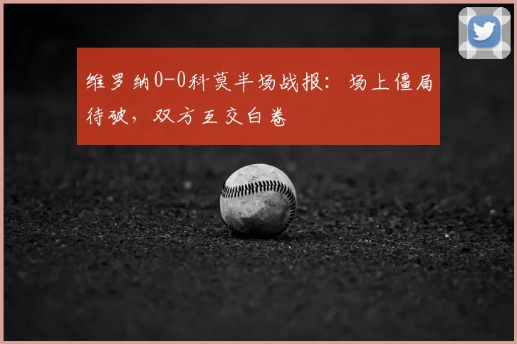 维罗纳0-0科莫半场战报：场上僵局待破，双方互交白卷