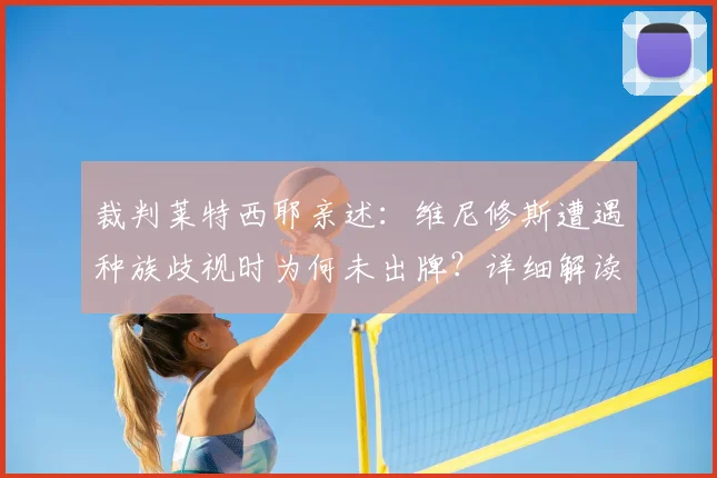 裁判莱特西耶亲述：维尼修斯遭遇种族歧视时为何未出牌？详细解读风波始末