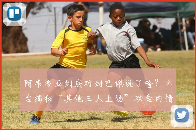 阿韦洛亚到底对姆巴佩说了啥?六台揭秘“其他三人上场”劝告内情解析