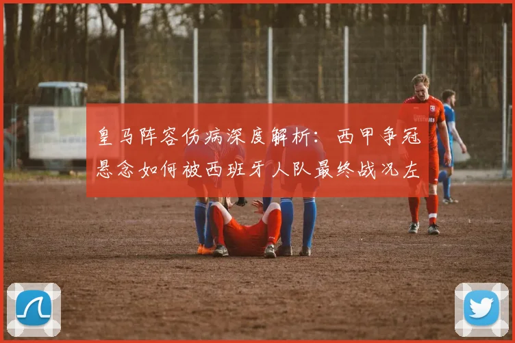 皇马阵容伤病深度解析：西甲争冠悬念如何被西班牙人队最终战况左右