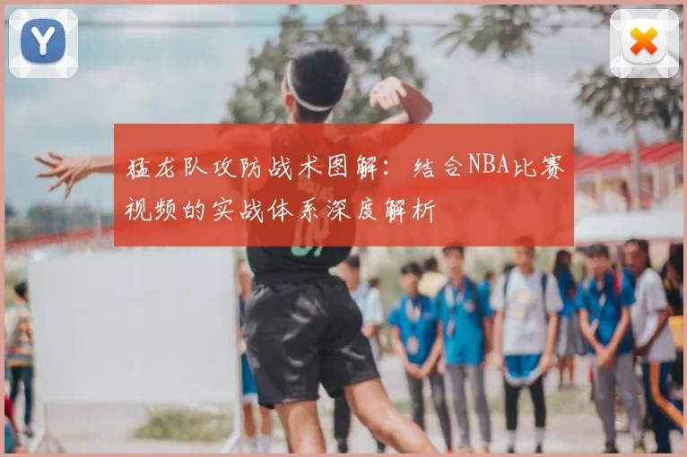 猛龙队攻防战术图解:结合NBA比赛视频的实战体系深度解析
