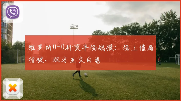 维罗纳0-0科莫半场战报：场上僵局待破，双方互交白卷