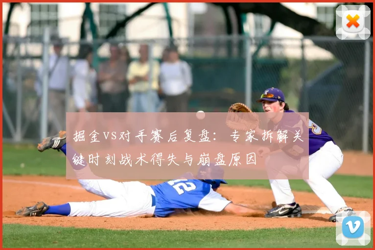 掘金vs对手赛后复盘:专家拆解关键时刻战术得失与崩盘原因