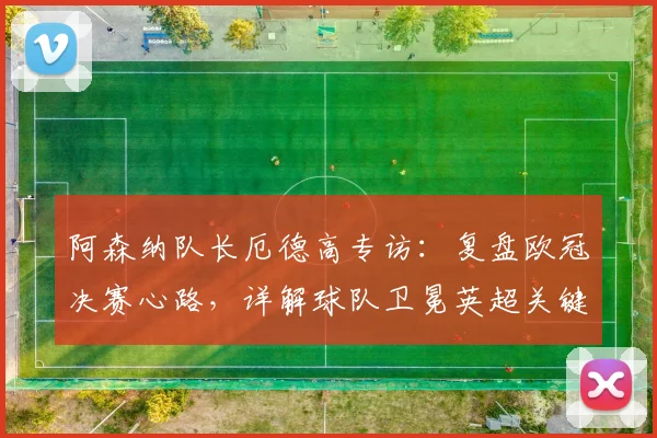 阿森纳队长厄德高专访：复盘欧冠决赛心路，详解球队卫冕英超关键点