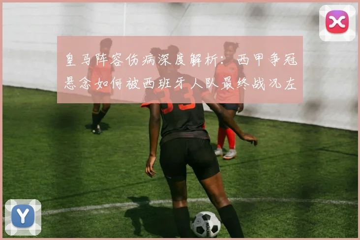 皇马阵容伤病深度解析：西甲争冠悬念如何被西班牙人队最终战况左右