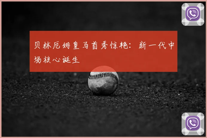 贝林厄姆皇马首秀惊艳：新一代中场核心诞生