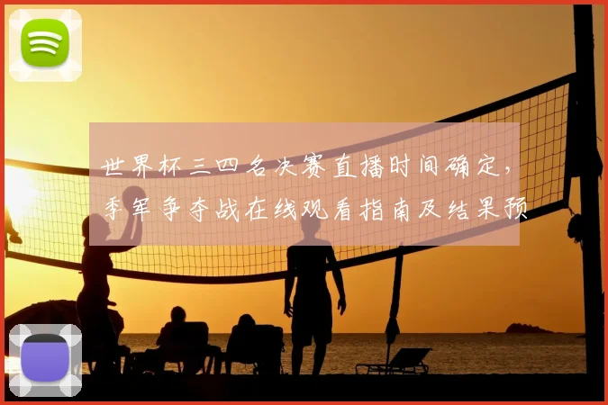 世界杯三四名决赛直播时间确定，季军争夺战在线观看指南及结果预测