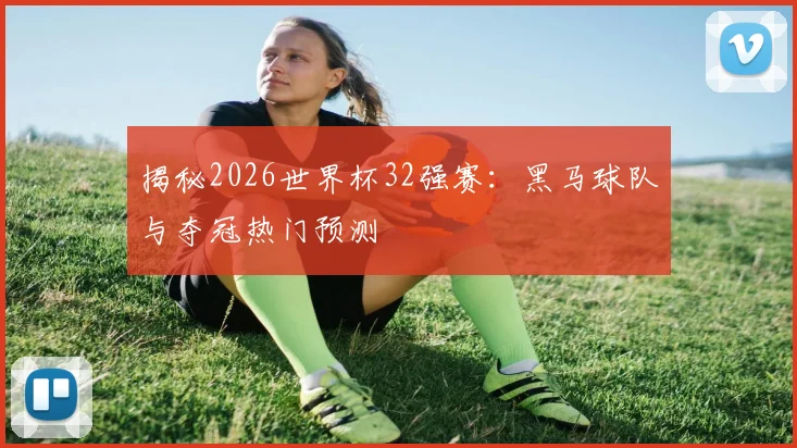 揭秘2026世界杯32强赛：黑马球队与夺冠热门预测