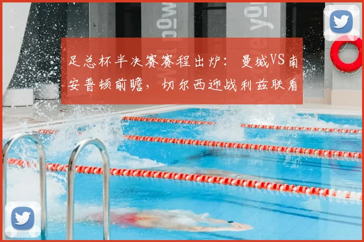 足总杯半决赛赛程出炉：曼城VS南安普顿前瞻，切尔西迎战利兹联看点解析